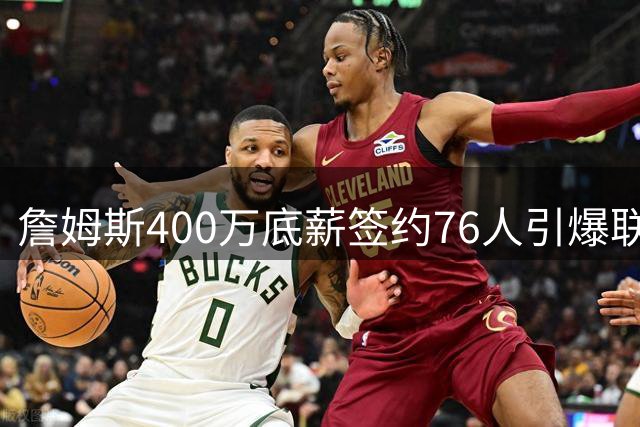 詹姆斯400万底薪签约76人引爆联盟 41岁老将开启生涯最后一舞